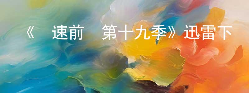 蔡永霞發布《極速前進第十九季》迅雷下載/在線觀看-選秀綜藝-美劇天堂